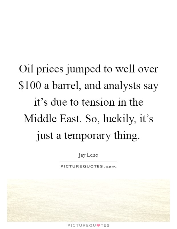 Oil prices jumped to well over $100 a barrel, and analysts say it's due to tension in the Middle East. So, luckily, it's just a temporary thing Picture Quote #1