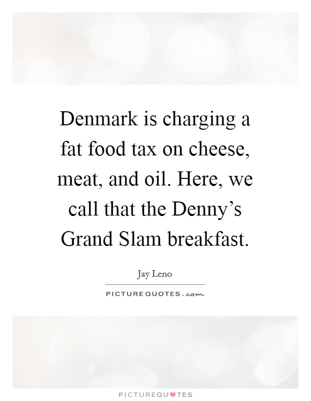 Denmark is charging a fat food tax on cheese, meat, and oil. Here, we call that the Denny's Grand Slam breakfast Picture Quote #1