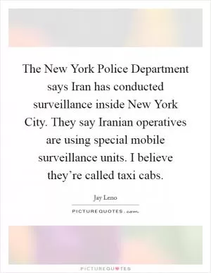 The New York Police Department says Iran has conducted surveillance inside New York City. They say Iranian operatives are using special mobile surveillance units. I believe they’re called taxi cabs Picture Quote #1