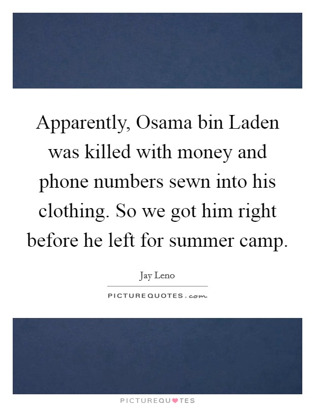Apparently, Osama bin Laden was killed with money and phone numbers sewn into his clothing. So we got him right before he left for summer camp Picture Quote #1