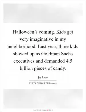 Halloween’s coming. Kids get very imaginative in my neighborhood. Last year, three kids showed up as Goldman Sachs executives and demanded 4.5 billion pieces of candy Picture Quote #1