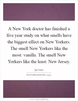 A New York doctor has finished a five year study on what smells have the biggest effect on New Yorkers. The smell New Yorkers like the most: vanilla. The smell New Yorkers like the least: New Jersey Picture Quote #1