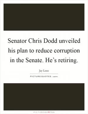 Senator Chris Dodd unveiled his plan to reduce corruption in the Senate. He’s retiring Picture Quote #1