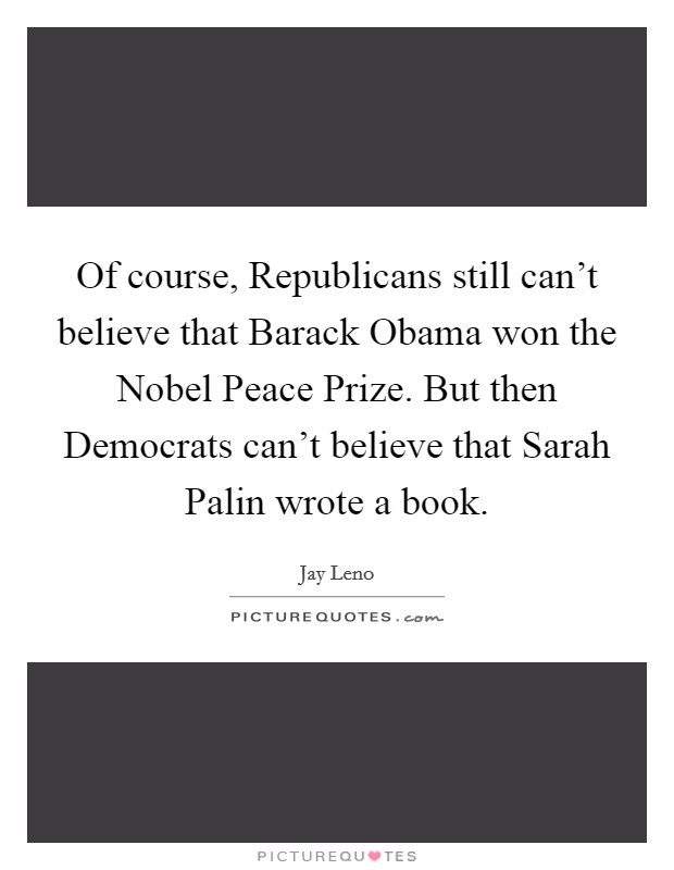 Of course, Republicans still can't believe that Barack Obama won the Nobel Peace Prize. But then Democrats can't believe that Sarah Palin wrote a book Picture Quote #1