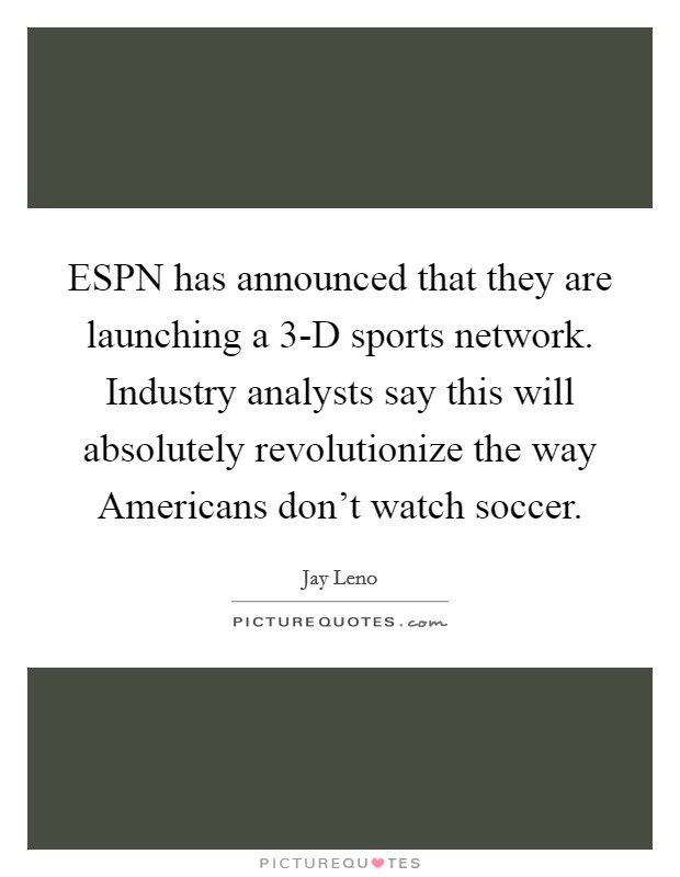 ESPN has announced that they are launching a 3-D sports network. Industry analysts say this will absolutely revolutionize the way Americans don't watch soccer Picture Quote #1