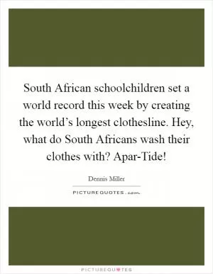 South African schoolchildren set a world record this week by creating the world’s longest clothesline. Hey, what do South Africans wash their clothes with? Apar-Tide! Picture Quote #1