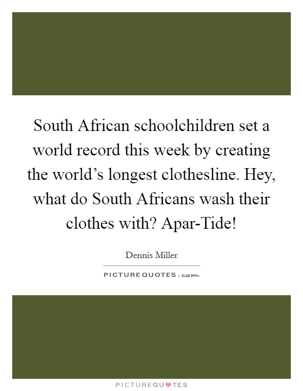 South African schoolchildren set a world record this week by creating the world's longest clothesline. Hey, what do South Africans wash their clothes with? Apar-Tide! Picture Quote #1