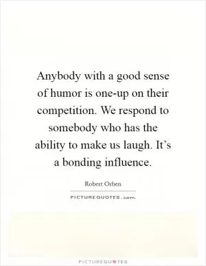 Anybody with a good sense of humor is one-up on their competition. We respond to somebody who has the ability to make us laugh. It’s a bonding influence Picture Quote #1