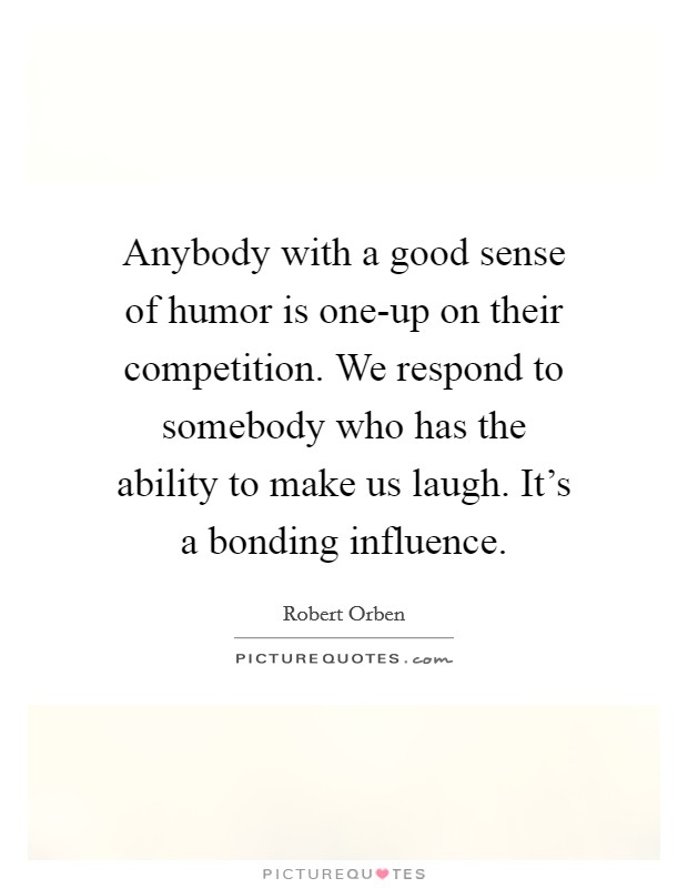Anybody with a good sense of humor is one-up on their competition. We respond to somebody who has the ability to make us laugh. It's a bonding influence Picture Quote #1
