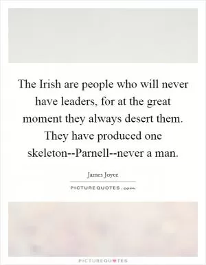 The Irish are people who will never have leaders, for at the great moment they always desert them. They have produced one skeleton--Parnell--never a man Picture Quote #1