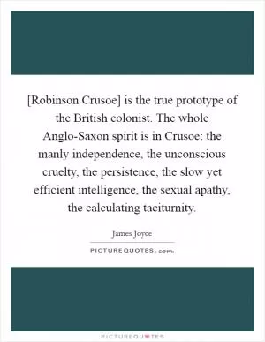 [Robinson Crusoe] is the true prototype of the British colonist. The whole Anglo-Saxon spirit is in Crusoe: the manly independence, the unconscious cruelty, the persistence, the slow yet efficient intelligence, the sexual apathy, the calculating taciturnity Picture Quote #1