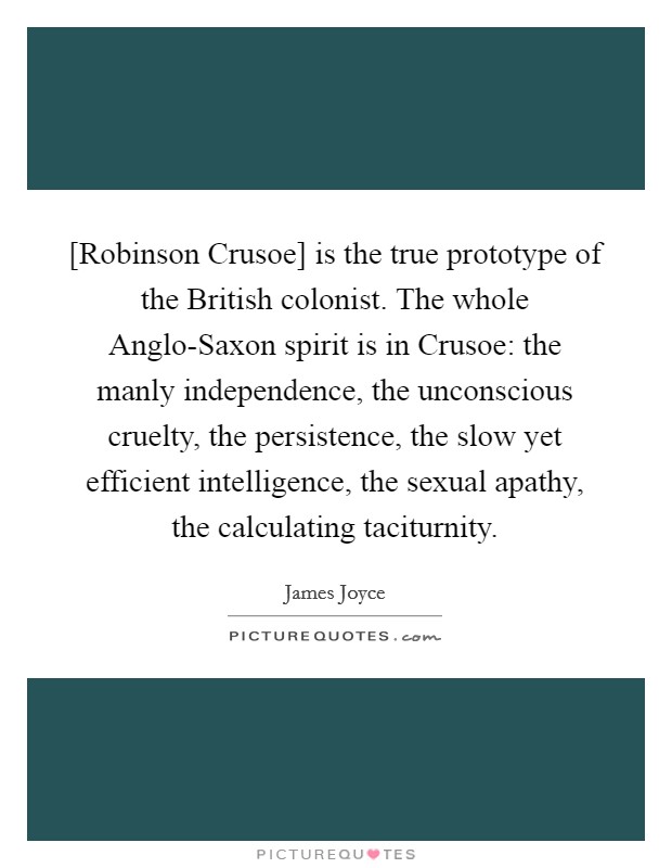 [Robinson Crusoe] is the true prototype of the British colonist. The whole Anglo-Saxon spirit is in Crusoe: the manly independence, the unconscious cruelty, the persistence, the slow yet efficient intelligence, the sexual apathy, the calculating taciturnity Picture Quote #1