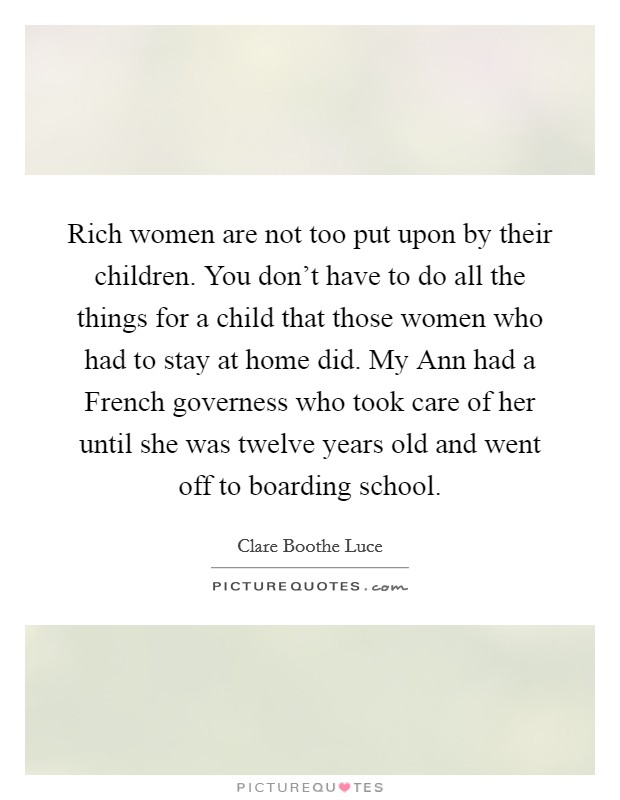 Rich women are not too put upon by their children. You don't have to do all the things for a child that those women who had to stay at home did. My Ann had a French governess who took care of her until she was twelve years old and went off to boarding school Picture Quote #1