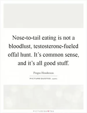 Nose-to-tail eating is not a bloodlust, testosterone-fueled offal hunt. It’s common sense, and it’s all good stuff Picture Quote #1