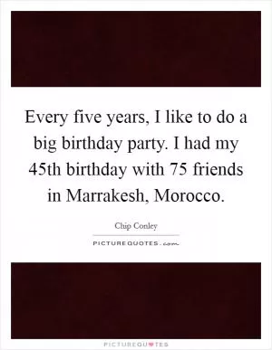 Every five years, I like to do a big birthday party. I had my 45th birthday with 75 friends in Marrakesh, Morocco Picture Quote #1