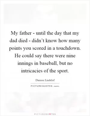 My father - until the day that my dad died - didn’t know how many points you scored in a touchdown. He could say there were nine innings in baseball, but no intricacies of the sport Picture Quote #1
