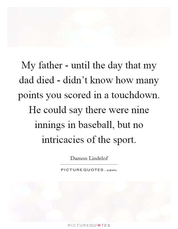 My father - until the day that my dad died - didn't know how many points you scored in a touchdown. He could say there were nine innings in baseball, but no intricacies of the sport Picture Quote #1