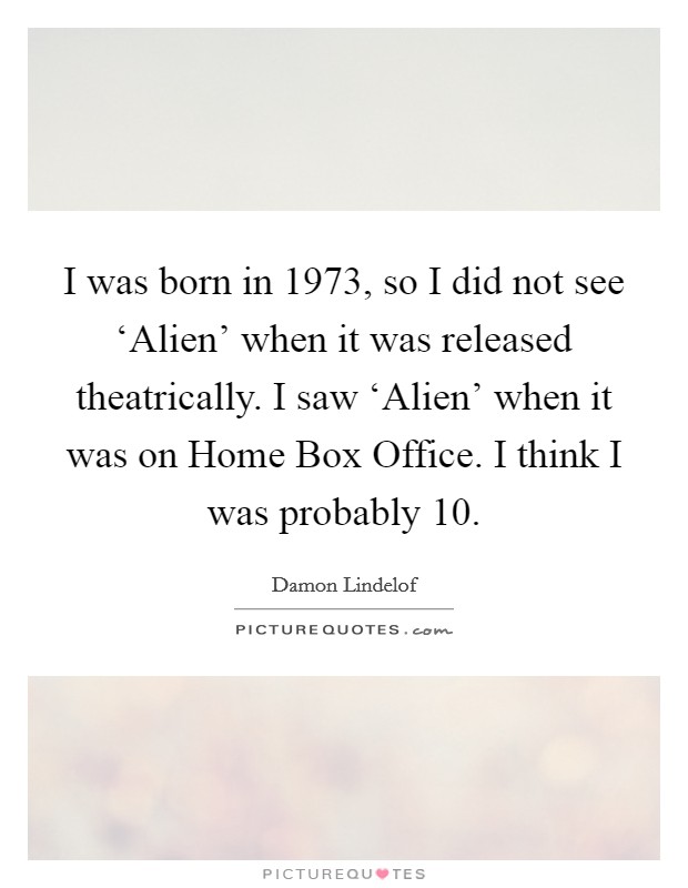 I was born in 1973, so I did not see ‘Alien' when it was released theatrically. I saw ‘Alien' when it was on Home Box Office. I think I was probably 10 Picture Quote #1