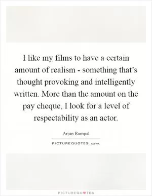 I like my films to have a certain amount of realism - something that’s thought provoking and intelligently written. More than the amount on the pay cheque, I look for a level of respectability as an actor Picture Quote #1