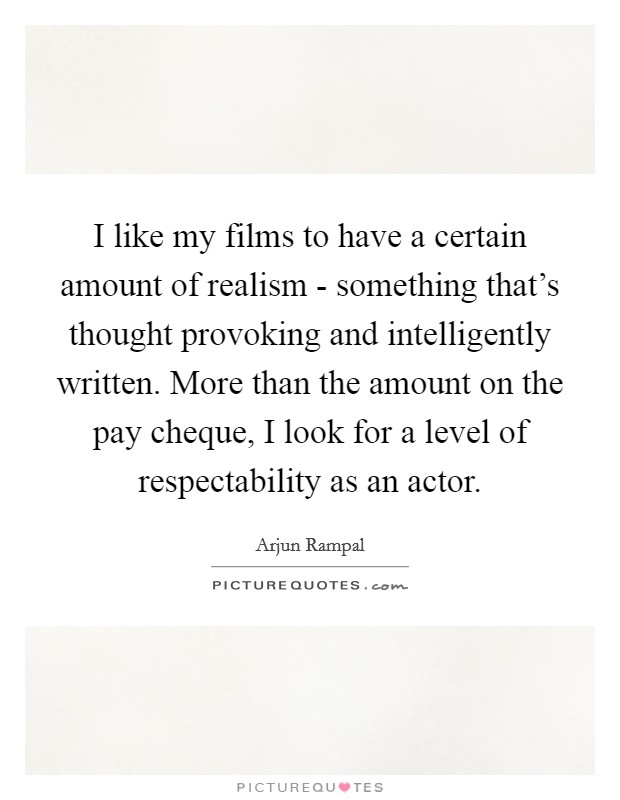 I like my films to have a certain amount of realism - something that's thought provoking and intelligently written. More than the amount on the pay cheque, I look for a level of respectability as an actor Picture Quote #1