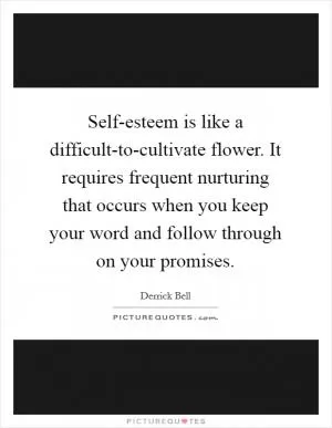 Self-esteem is like a difficult-to-cultivate flower. It requires frequent nurturing that occurs when you keep your word and follow through on your promises Picture Quote #1