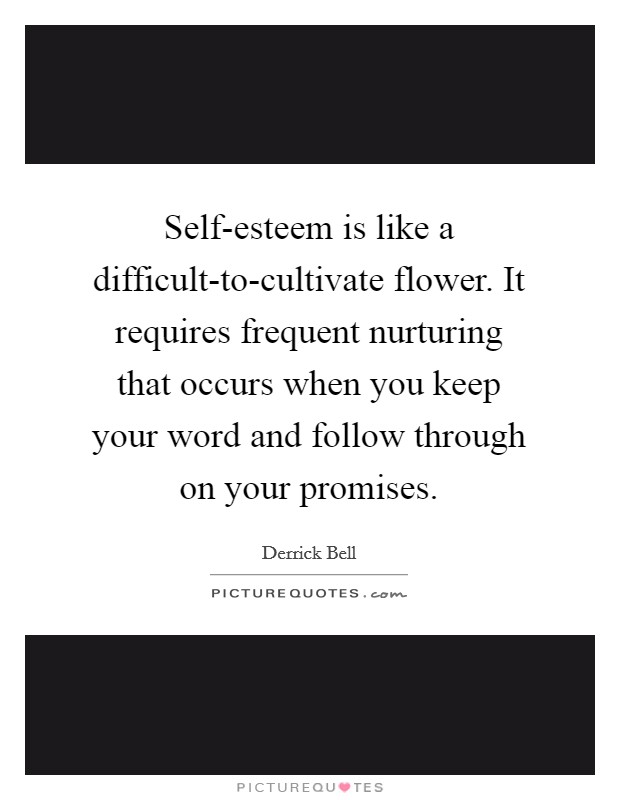 Self-esteem is like a difficult-to-cultivate flower. It requires frequent nurturing that occurs when you keep your word and follow through on your promises Picture Quote #1