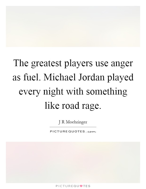 The greatest players use anger as fuel. Michael Jordan played every night with something like road rage Picture Quote #1