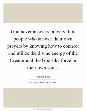God never answers prayers. It is people who answer their own prayers by knowing how to connect and utilize the divine energy of the Creator and the God-like force in their own souls Picture Quote #1