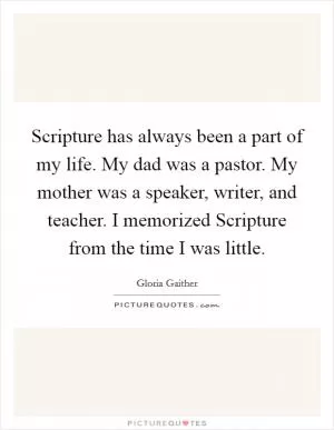 Scripture has always been a part of my life. My dad was a pastor. My mother was a speaker, writer, and teacher. I memorized Scripture from the time I was little Picture Quote #1