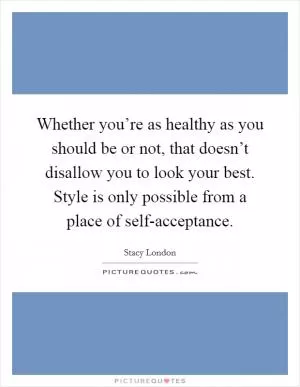 Whether you’re as healthy as you should be or not, that doesn’t disallow you to look your best. Style is only possible from a place of self-acceptance Picture Quote #1