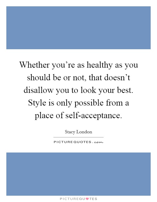 Whether you're as healthy as you should be or not, that doesn't disallow you to look your best. Style is only possible from a place of self-acceptance Picture Quote #1