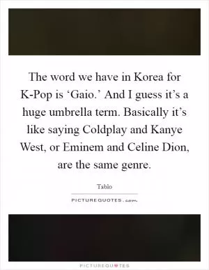 The word we have in Korea for K-Pop is ‘Gaio.’ And I guess it’s a huge umbrella term. Basically it’s like saying Coldplay and Kanye West, or Eminem and Celine Dion, are the same genre Picture Quote #1