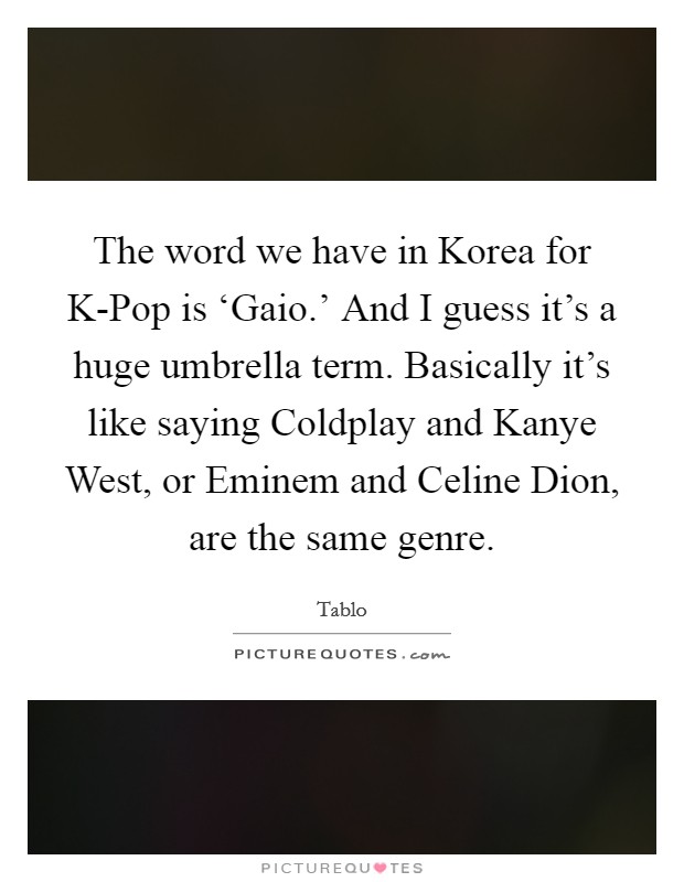 The word we have in Korea for K-Pop is ‘Gaio.' And I guess it's a huge umbrella term. Basically it's like saying Coldplay and Kanye West, or Eminem and Celine Dion, are the same genre Picture Quote #1