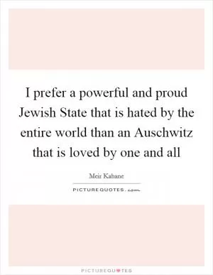 I prefer a powerful and proud Jewish State that is hated by the entire world than an Auschwitz that is loved by one and all Picture Quote #1