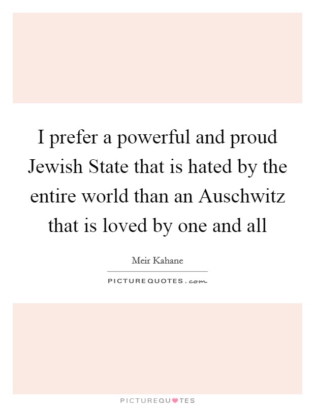 I prefer a powerful and proud Jewish State that is hated by the entire world than an Auschwitz that is loved by one and all Picture Quote #1