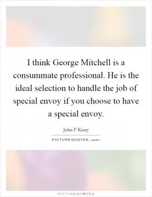 I think George Mitchell is a consummate professional. He is the ideal selection to handle the job of special envoy if you choose to have a special envoy Picture Quote #1