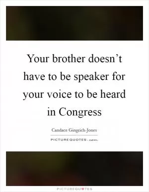 Your brother doesn’t have to be speaker for your voice to be heard in Congress Picture Quote #1