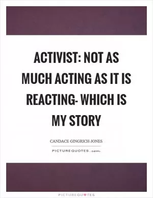 Activist: not as much acting as it is reacting- which is my story Picture Quote #1