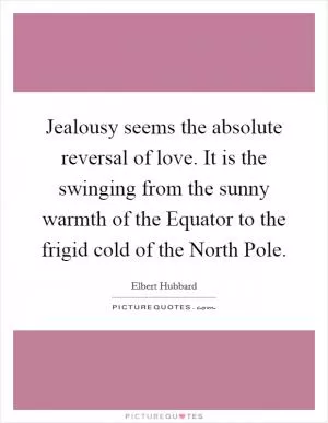 Jealousy seems the absolute reversal of love. It is the swinging from the sunny warmth of the Equator to the frigid cold of the North Pole Picture Quote #1