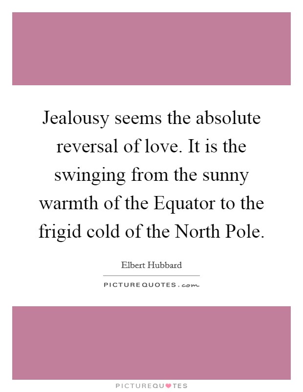 Jealousy seems the absolute reversal of love. It is the swinging from the sunny warmth of the Equator to the frigid cold of the North Pole Picture Quote #1