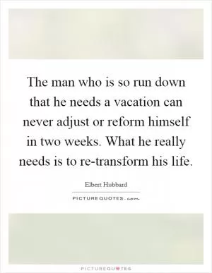 The man who is so run down that he needs a vacation can never adjust or reform himself in two weeks. What he really needs is to re-transform his life Picture Quote #1