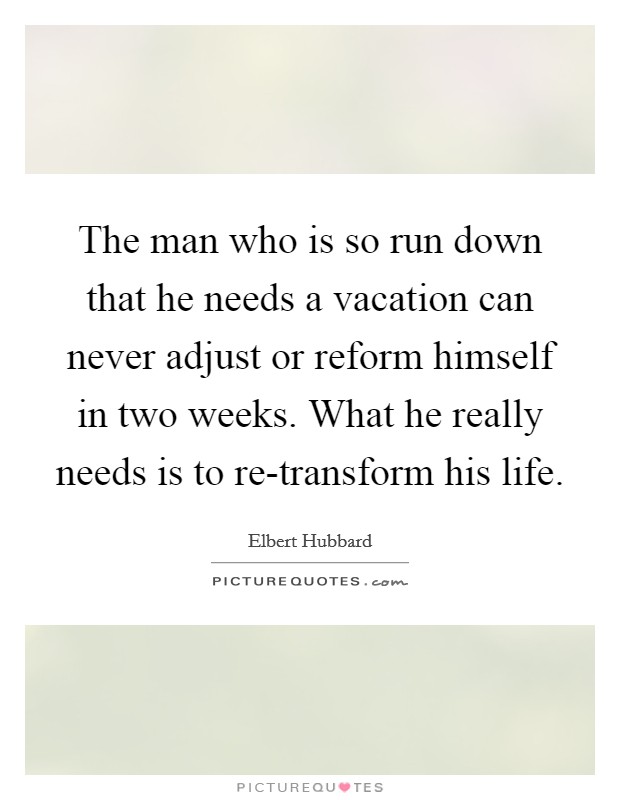 The man who is so run down that he needs a vacation can never adjust or reform himself in two weeks. What he really needs is to re-transform his life Picture Quote #1
