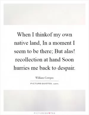 When I thinkof my own native land, In a moment I seem to be there; But alas! recollection at hand Soon hurries me back to despair Picture Quote #1