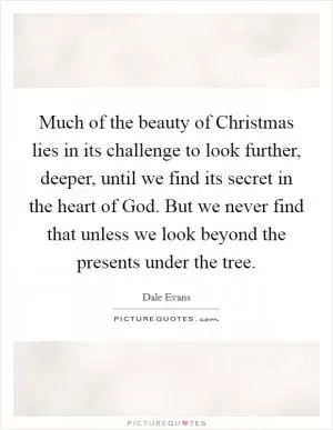 Much of the beauty of Christmas lies in its challenge to look further, deeper, until we find its secret in the heart of God. But we never find that unless we look beyond the presents under the tree Picture Quote #1
