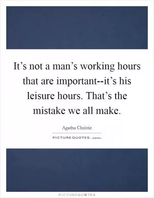 It’s not a man’s working hours that are important--it’s his leisure hours. That’s the mistake we all make Picture Quote #1