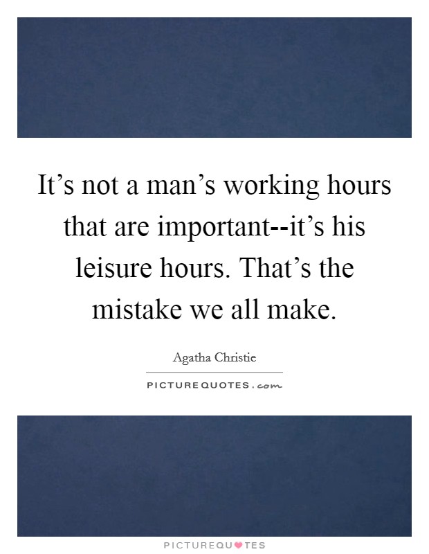 It's not a man's working hours that are important--it's his leisure hours. That's the mistake we all make Picture Quote #1