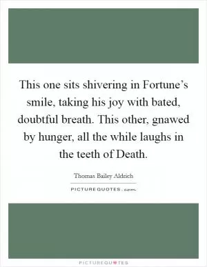 This one sits shivering in Fortune’s smile, taking his joy with bated, doubtful breath. This other, gnawed by hunger, all the while laughs in the teeth of Death Picture Quote #1