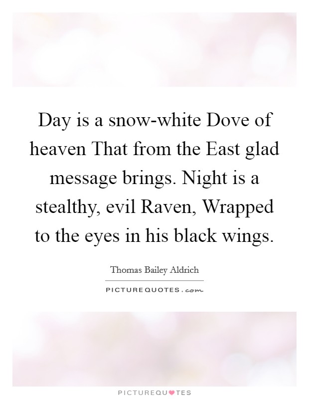 Day is a snow-white Dove of heaven That from the East glad message brings. Night is a stealthy, evil Raven, Wrapped to the eyes in his black wings Picture Quote #1