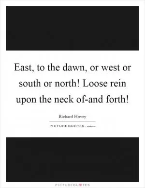 East, to the dawn, or west or south or north! Loose rein upon the neck of-and forth! Picture Quote #1