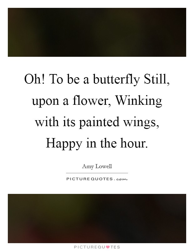 Oh! To be a butterfly Still, upon a flower, Winking with its painted wings, Happy in the hour Picture Quote #1